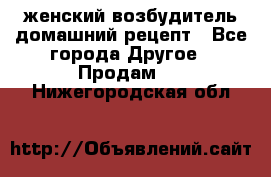 женский возбудитель домашний рецепт - Все города Другое » Продам   . Нижегородская обл.